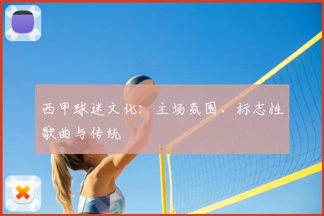 西甲球迷文化：主场氛围、标志性歌曲与传统