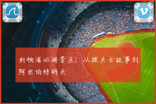 利物浦必游景点:从披头士故事到阿尔伯特码头