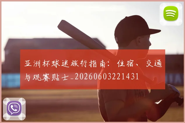亚洲杯球迷旅行指南：住宿、交通与观赛贴士_20260603221431