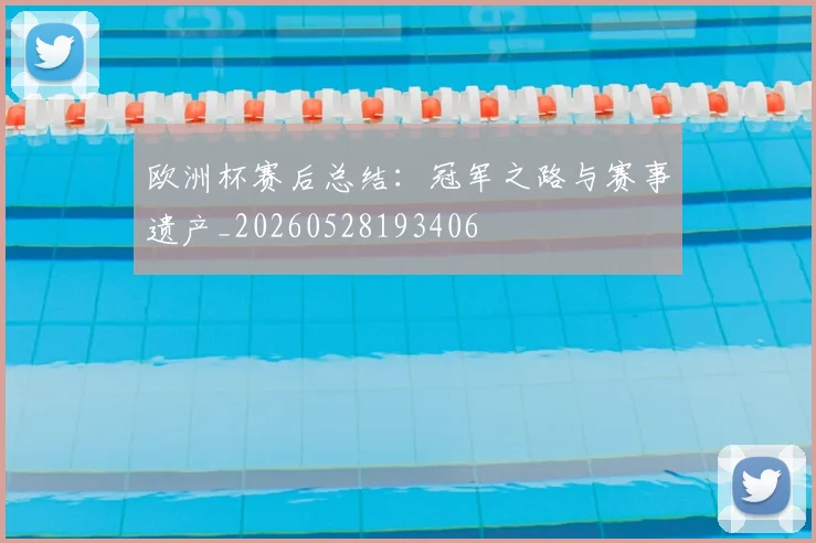 欧洲杯赛后总结:冠军之路与赛事遗产_20260528193406