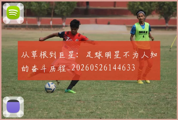 从草根到巨星:足球明星不为人知的奋斗历程_20260526144633