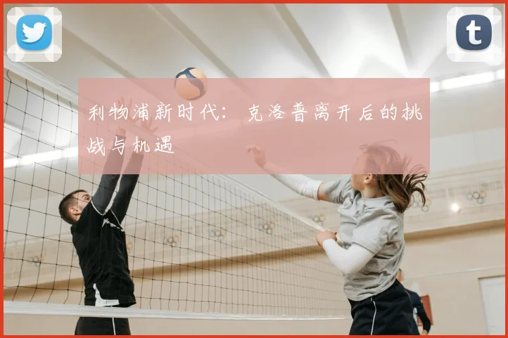 利物浦新时代:克洛普离开后的挑战与机遇