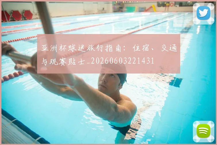 亚洲杯球迷旅行指南：住宿、交通与观赛贴士_20260603221431