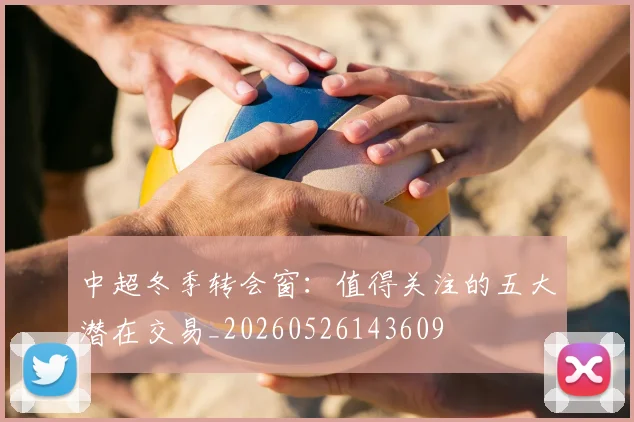 中超冬季转会窗：值得关注的五大潜在交易_20260526143609