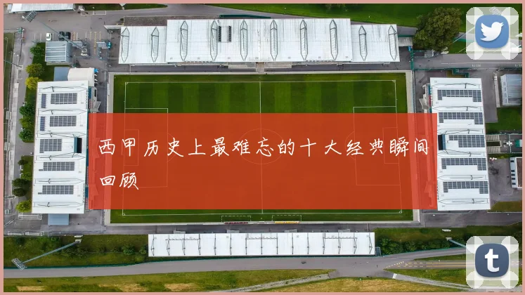 西甲历史上最难忘的十大经典瞬间回顾