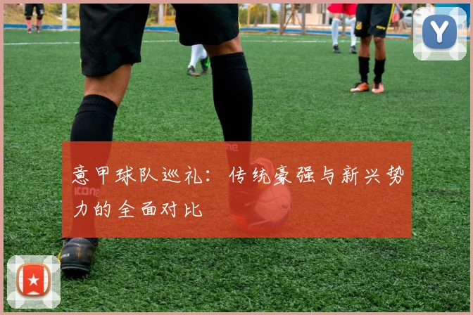 意甲球队巡礼:传统豪强与新兴势力的全面对比