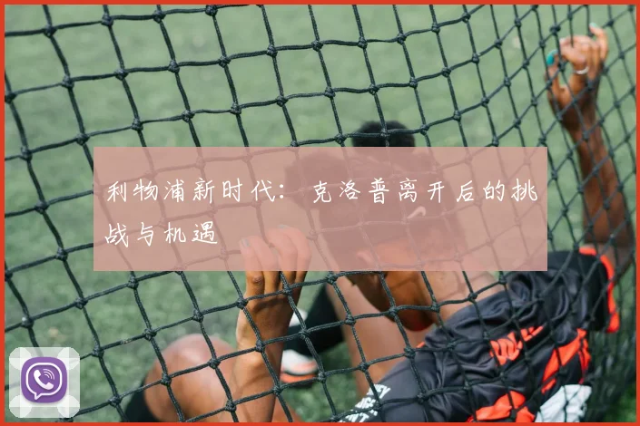 利物浦新时代：克洛普离开后的挑战与机遇
