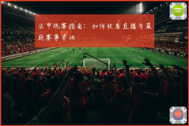 法甲观赛指南：如何收看直播与最新赛事资讯