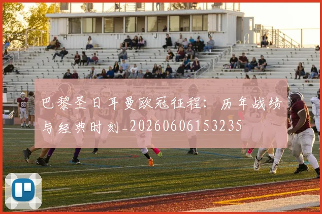 巴黎圣日耳曼欧冠征程:历年战绩与经典时刻_20260606153235