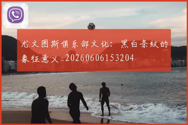 尤文图斯俱乐部文化：黑白条纹的象征意义_20260606153204