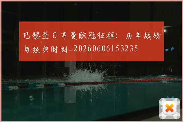 巴黎圣日耳曼欧冠征程:历年战绩与经典时刻_20260606153235