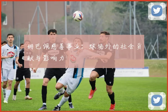 姆巴佩慈善事业:球场外的社会贡献与影响力