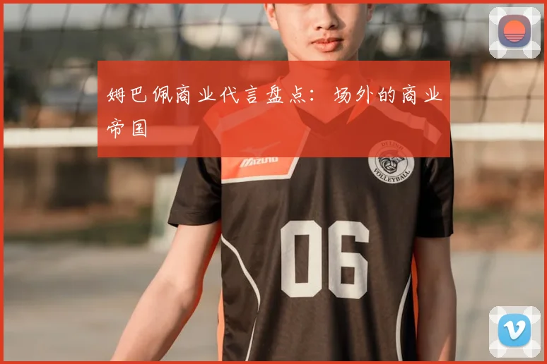 姆巴佩商业代言盘点：场外的商业帝国