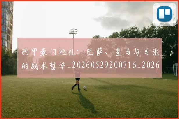 西甲豪门巡礼:巴萨、皇马与马竞的战术哲学_20260529200716_20260703181919