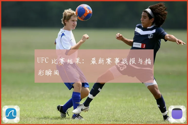 UFC 比赛结果：最新赛事战报与精彩瞬间