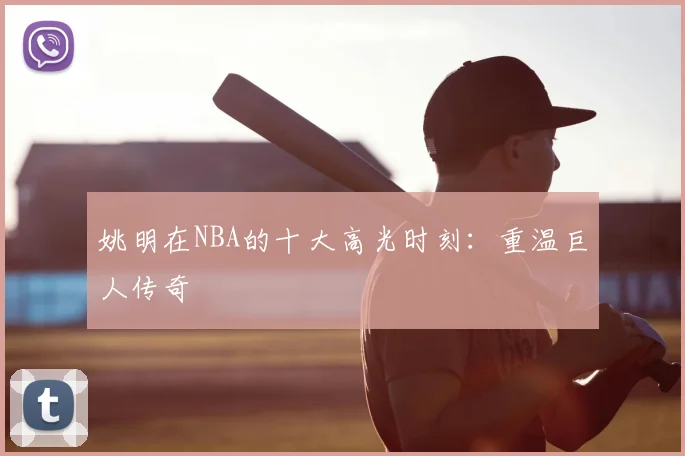 姚明在NBA的十大高光时刻:重温巨人传奇