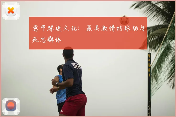 意甲球迷文化:最具激情的球场与死忠群体
