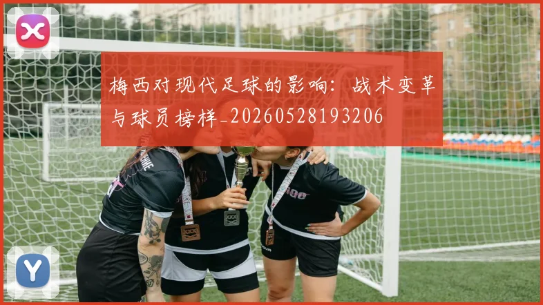 梅西对现代足球的影响：战术变革与球员榜样_20260528193206