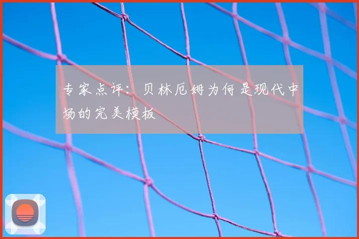 专家点评：贝林厄姆为何是现代中场的完美模板