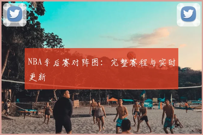 NBA季后赛对阵图：完整赛程与实时更新