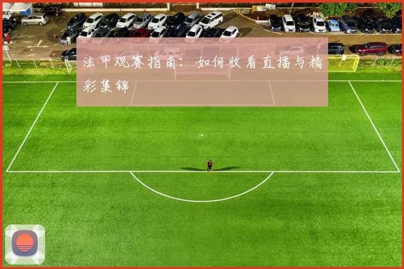 法甲观赛指南：如何收看直播与精彩集锦